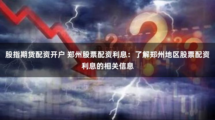 股指期货配资开户 郑州股票配资利息：了解郑州地区股票配资利息的相关信息