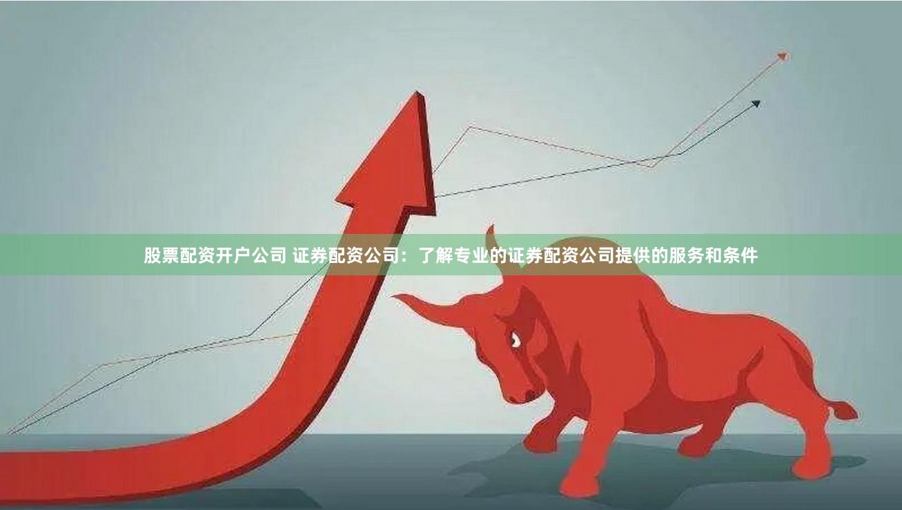 股票配资开户公司 证券配资公司：了解专业的证券配资公司提供的服务和条件