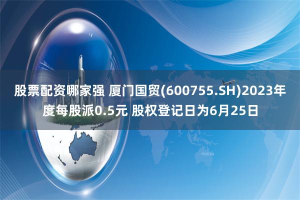 股票配资哪家强 厦门国贸(600755.SH)2023年度每股派0.5元 股权登记日为6月25日