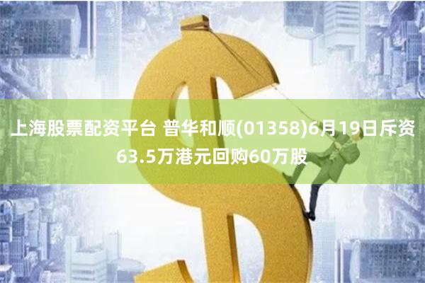 上海股票配资平台 普华和顺(01358)6月19日斥资63.5万港元回购60万股