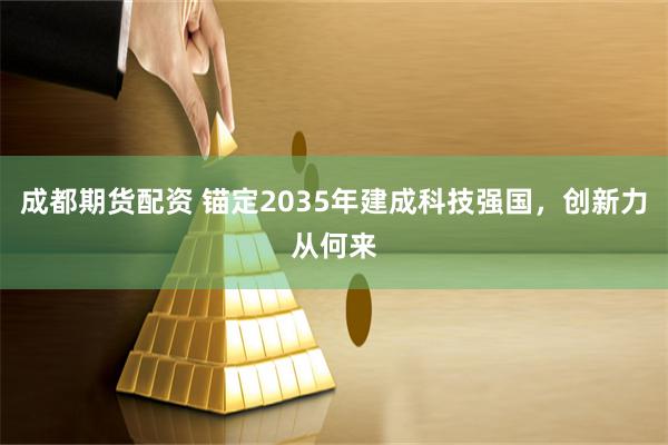 成都期货配资 锚定2035年建成科技强国，创新力从何来