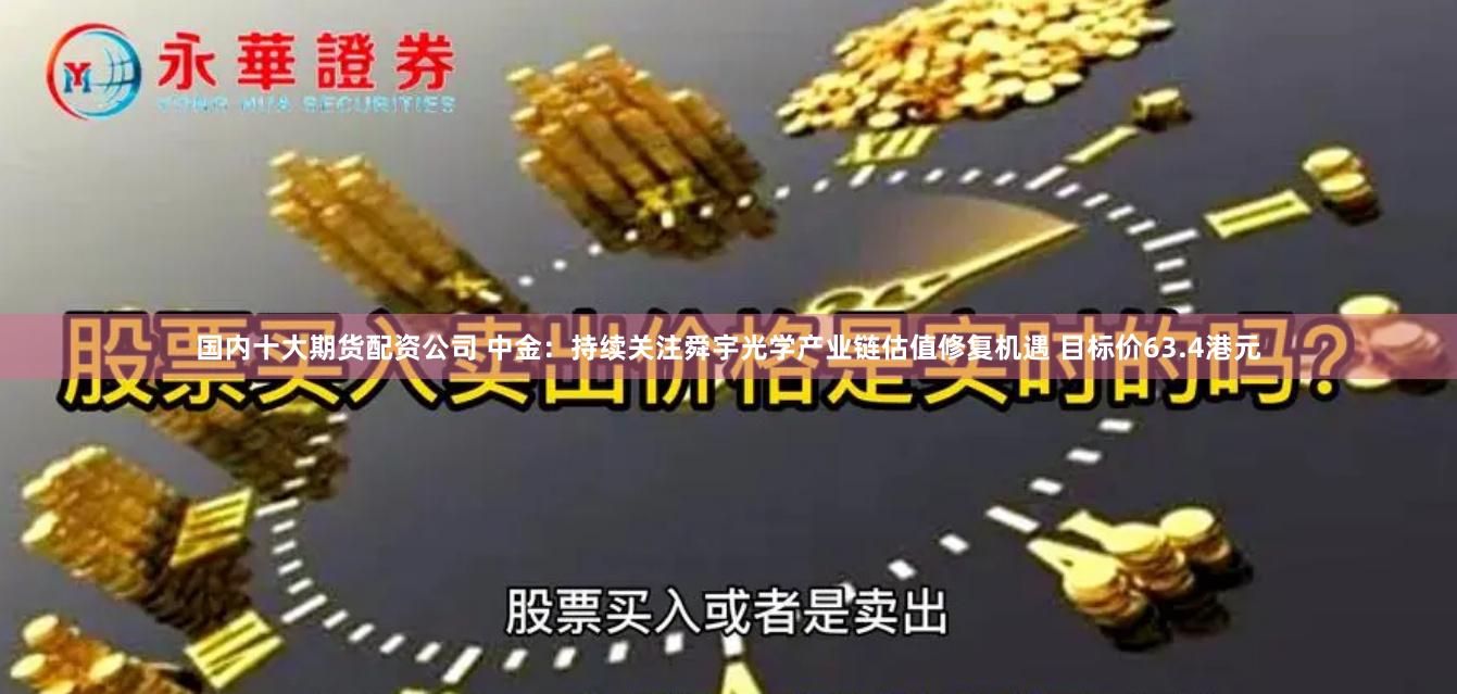 国内十大期货配资公司 中金：持续关注舜宇光学产业链估值修复机遇 目标价63.4港元