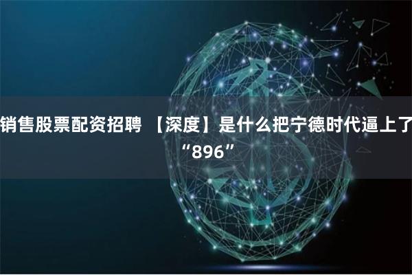 销售股票配资招聘 【深度】是什么把宁德时代逼上了“896”