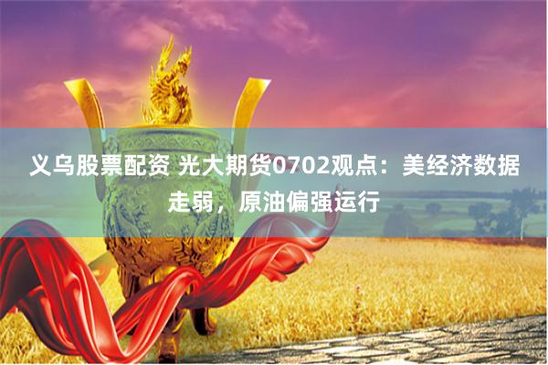 义乌股票配资 光大期货0702观点：美经济数据走弱，原油偏强运行