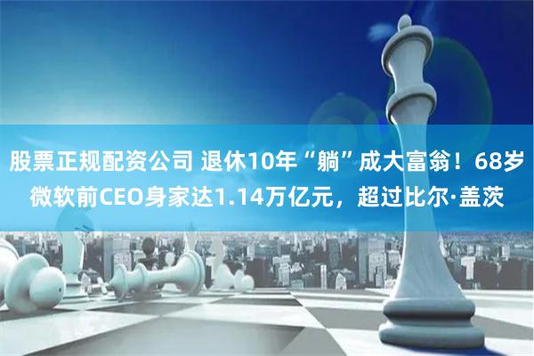 股票正规配资公司 退休10年“躺”成大富翁！68岁微软前CEO身家达1.14万亿元，超过比尔·盖茨