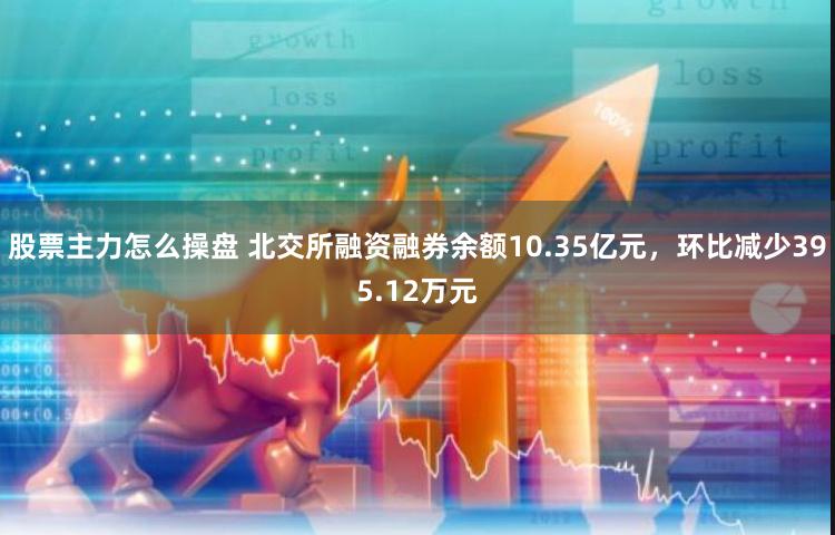 股票主力怎么操盘 北交所融资融券余额10.35亿元，环比减少395.12万元