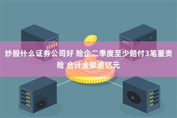 炒股什么证券公司好 险企二季度至少赔付3笔董责险 合计金额逾亿元