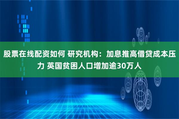 股票在线配资如何 研究机构：加息推高借贷成本压力 英国贫困人口增加逾30万人