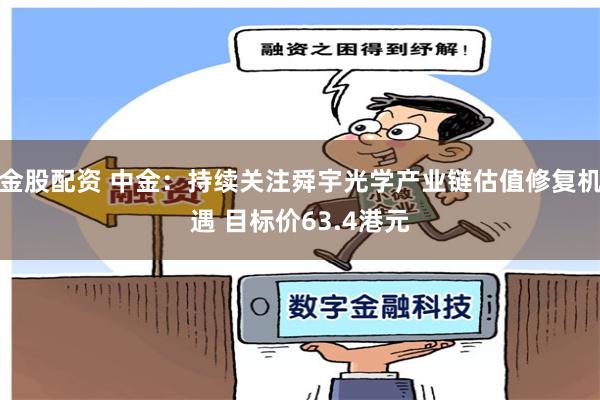 金股配资 中金：持续关注舜宇光学产业链估值修复机遇 目标价63.4港元