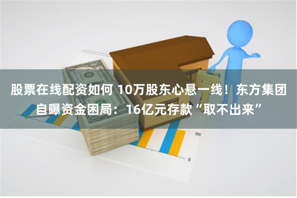 股票在线配资如何 10万股东心悬一线！东方集团自曝资金困局：16亿元存款“取不出来”