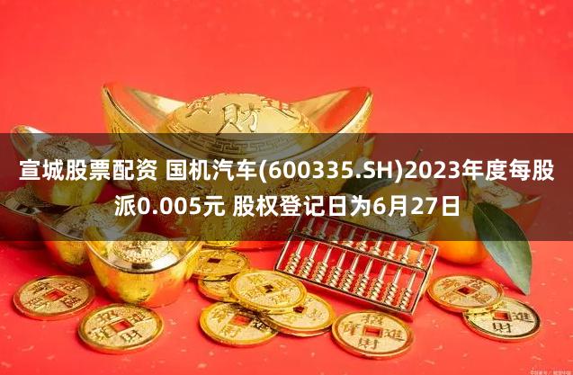 宣城股票配资 国机汽车(600335.SH)2023年度每股派0.005元 股权登记日为6月27日