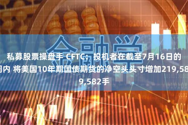 私募股票操盘手 CFTC：投机者在截至7月16日的一周内 将美国10年期国债期货的净空头头寸增加219,582手