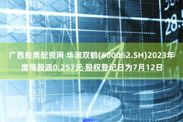 广西股票配资网 华润双鹤(600062.SH)2023年度每股派0.257元 股权登记日为7月12日