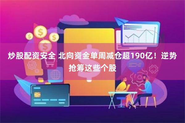 炒股配资安全 北向资金单周减仓超190亿！逆势抢筹这些个股