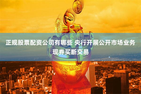 正规股票配资公司有哪些 央行开展公开市场业务现券买断交易