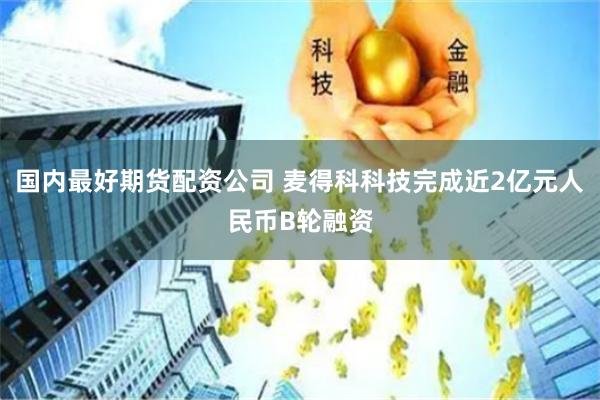 国内最好期货配资公司 麦得科科技完成近2亿元人民币B轮融资