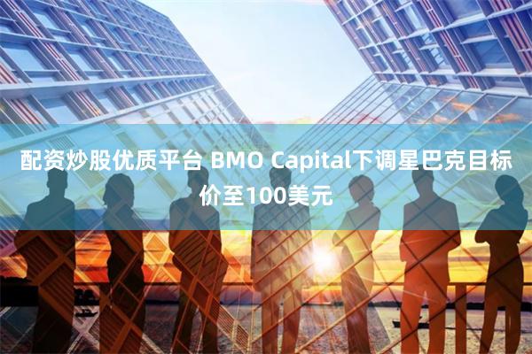 配资炒股优质平台 BMO Capital下调星巴克目标价至100美元