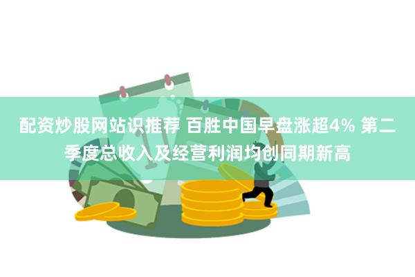 配资炒股网站识推荐 百胜中国早盘涨超4% 第二季度总收入及经营利润均创同期新高