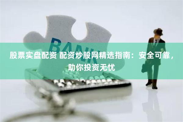 股票实盘配资 配资炒股网精选指南：安全可靠，助你投资无忧