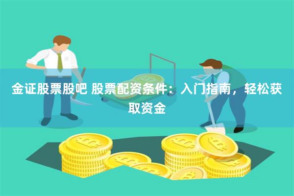 金证股票股吧 股票配资条件：入门指南，轻松获取资金